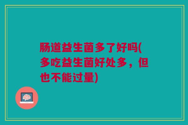 肠道益生菌多了好吗(多吃益生菌好处多,但也不能过量)