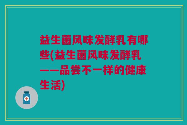 益生菌风味发酵乳有哪些(益生菌风味发酵乳——品尝不一样的健康生活) 益生菌风味发酵乳有哪些(益生菌风味发酵乳——品尝不一样的健康生活)