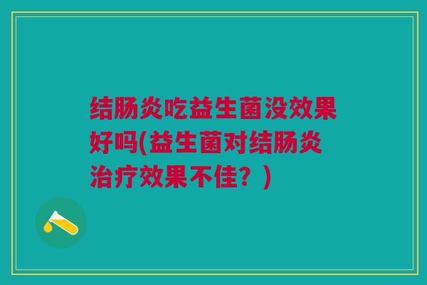 结肠炎吃益生菌没效果好吗(益生菌对结肠炎治疗效果不佳?)