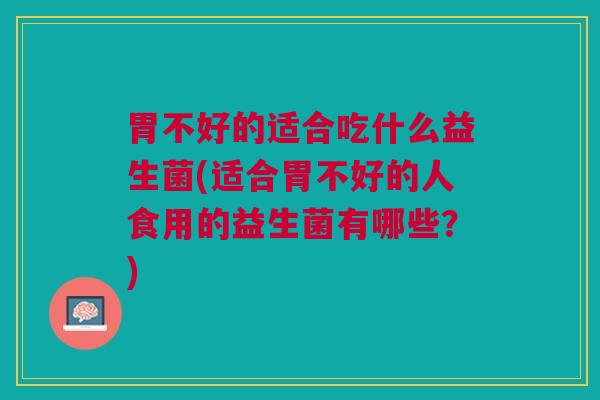 胃不好的适合吃什么益生菌(适合胃不好的人食用的益生菌有哪些?)