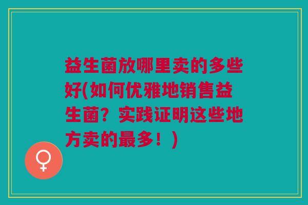 益生菌放哪里卖的多些好(如何优雅地销售益生菌?实践证明这些地方卖的最多!)