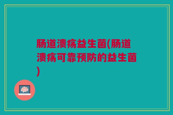 肠道溃疡益生菌(肠道溃疡可靠预防的益生菌)