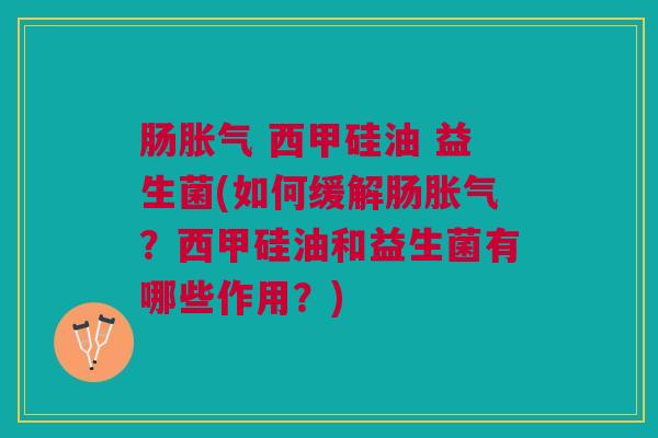 肠胀气 西甲硅油 益生菌(如何缓解肠胀气?西甲硅油和益生菌有哪些作用?)