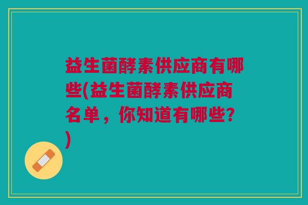 益生菌酵素供应商有哪些(益生菌酵素供应商名单,你知道有哪些?)
