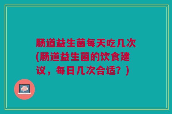 肠道益生菌每天吃几次(肠道益生菌的饮食建议,每日几次合适?)