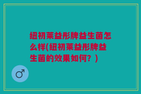 纽初莱益彤牌益生菌怎么样(纽初莱益彤牌益生菌的效果如何？)