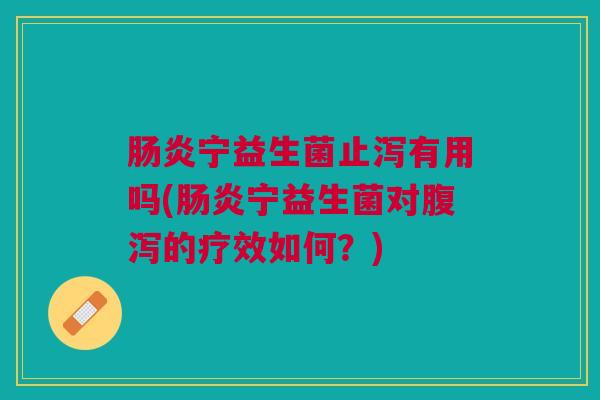 肠炎宁益生菌止泻有用吗(肠炎宁益生菌对腹泻的疗效如何?)