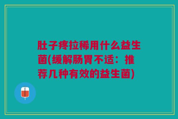 肚子疼拉稀用什么益生菌(缓解肠胃不适:推荐几种有效的益生菌)