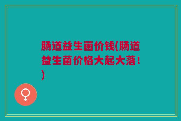 肠道益生菌价钱(肠道益生菌价格大起大落!) 肠道益生菌价钱(肠道益生菌价格大起大落!)