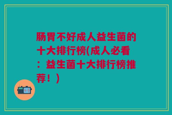 肠胃不好成人益生菌的十大排行榜(成人必看:益生菌十大排行榜推荐!)