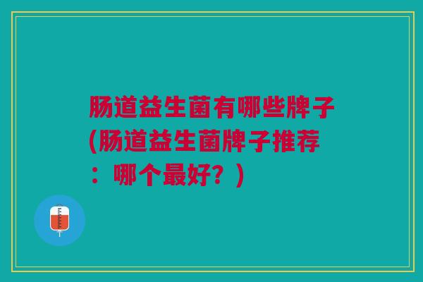 肠道益生菌有哪些牌子(肠道益生菌牌子推荐:哪个最好?)