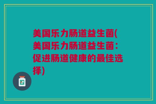 美国乐力肠道益生菌(美国乐力肠道益生菌:促进肠道健康的佳选择) 美国乐力肠道益生菌(美国乐力肠道益生菌:促进肠道健康的佳选择)
