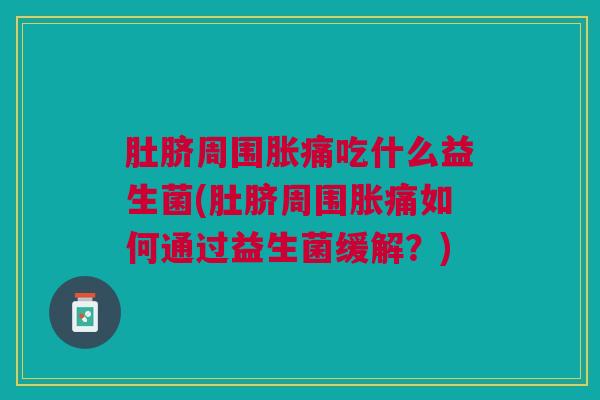肚脐周围胀痛吃什么益生菌(肚脐周围胀痛如何通过益生菌缓解?) 肚脐周围胀痛吃什么益生菌(肚脐周围胀痛如何通过益生菌缓解?)