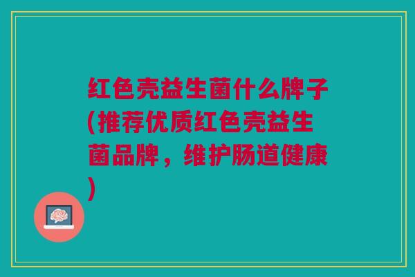 红色壳益生菌什么牌子(推荐优质红色壳益生菌品牌，维护肠道健康)