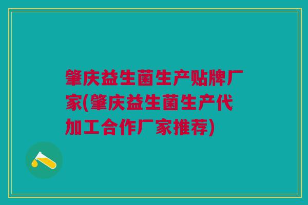 肇庆益生菌生产贴牌厂家(肇庆益生菌生产代加工合作厂家推荐)