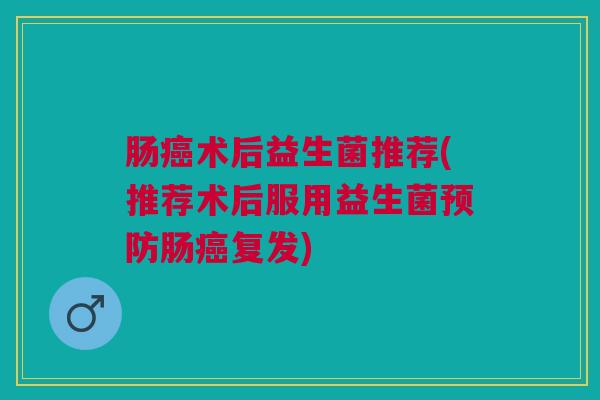 肠术后益生菌推荐(推荐术后服用益生菌肠复发) 肠术后益生菌推荐(推荐术后服用益生菌肠复发)