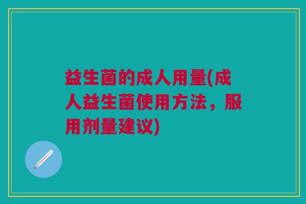 益生菌的成人用量(成人益生菌使用方法，服用剂量建议)