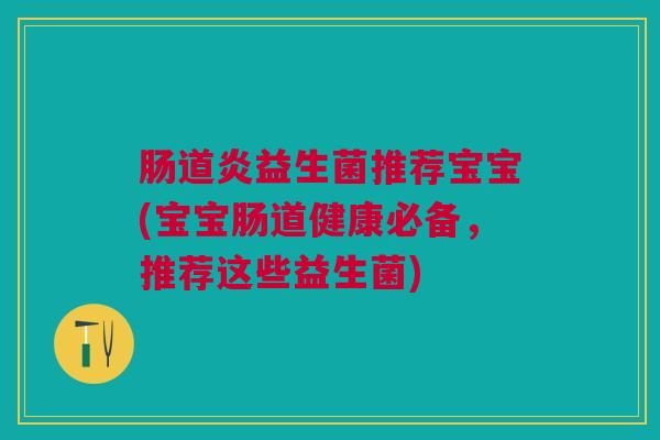 肠道炎益生菌推荐宝宝(宝宝肠道健康必备,推荐这些益生菌)