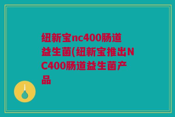 纽新宝nc400肠道益生菌(纽新宝推出NC400肠道益生菌产品