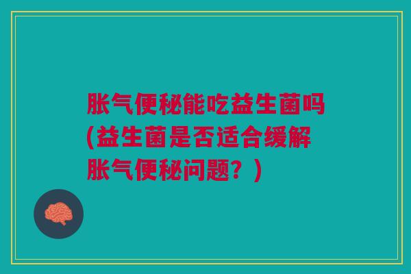 胀气便秘能吃益生菌吗(益生菌是否适合缓解胀气便秘问题？)