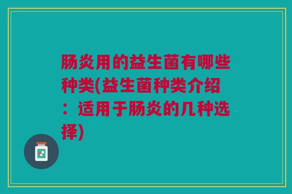 用的益生菌有哪些种类(益生菌种类介绍:适用于的几种选择) 用的益生菌有哪些种类(益生菌种类介绍:适用于的几种选择)