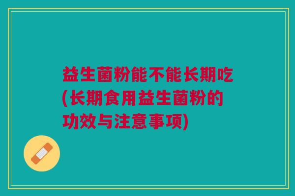 益生菌粉能不能长期吃(长期食用益生菌粉的功效与注意事项)