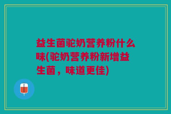 益生菌驼奶营养粉什么味(驼奶营养粉新增益生菌,味道更佳) 益生菌驼奶营养粉什么味(驼奶营养粉新增益生菌,味道更佳)