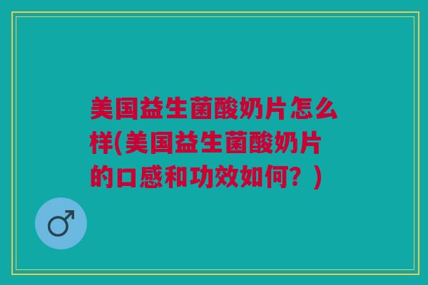 美国益生菌酸奶片怎么样(美国益生菌酸奶片的口感和功效如何?)