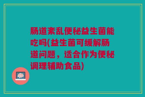 肠道紊乱便秘益生菌能吃吗(益生菌可缓解肠道问题,适合作为便秘调理辅助食品)