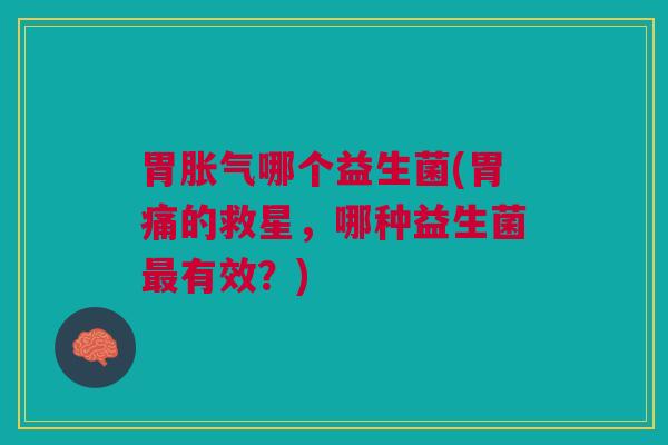 胃胀气哪个益生菌(胃痛的救星,哪种益生菌最有效?)