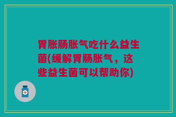 胃胀肠胀气吃什么益生菌(缓解胃肠胀气,这些益生菌可以帮助你)