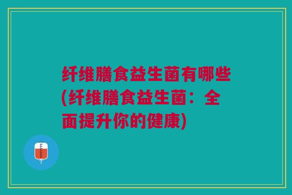 纤维膳食益生菌有哪些(纤维膳食益生菌:全面提升你的健康)
