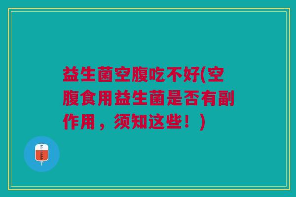 益生菌空腹吃不好(空腹食用益生菌是否有副作用,须知这些!)