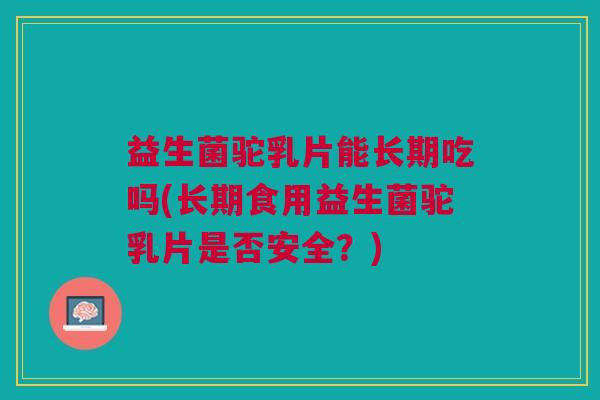 益生菌驼乳片能长期吃吗(长期食用益生菌驼乳片是否安全?)