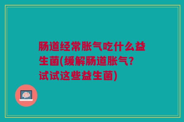 肠道经常吃什么益生菌(缓解肠道？试试这些益生菌)