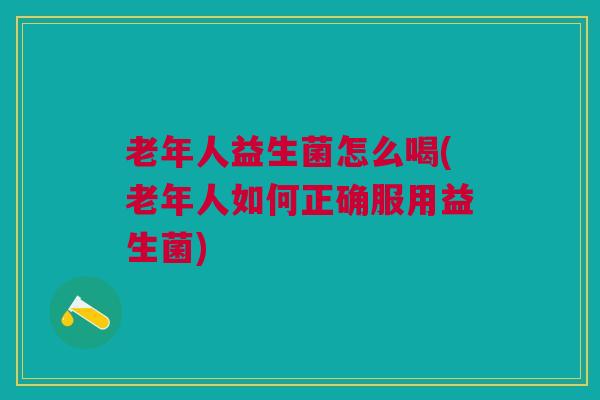 老年人益生菌怎么喝(老年人如何正确服用益生菌)