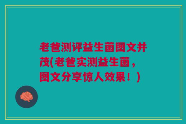 老爸测评益生菌图文并茂(老爸实测益生菌,图文分享惊人效果!)