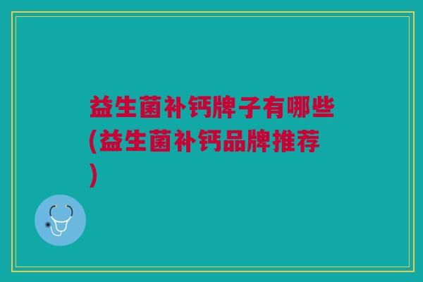 益生菌补钙牌子有哪些(益生菌补钙品牌推荐)