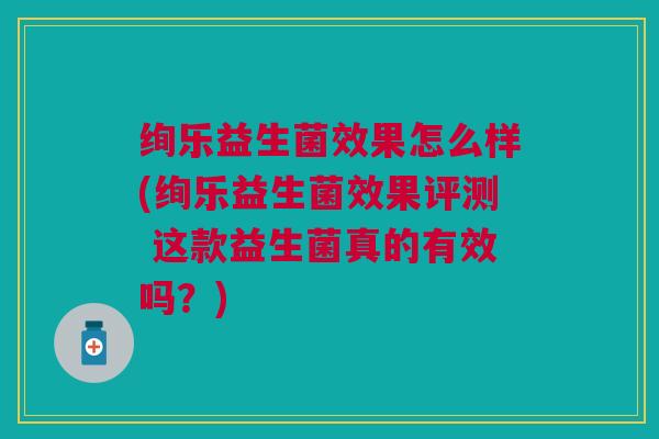 绚乐益生菌效果怎么样(绚乐益生菌效果评测 这款益生菌真的有效吗?)