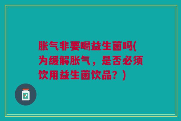 胀气非要喝益生菌吗(为缓解胀气,是否必须饮用益生菌饮品?)