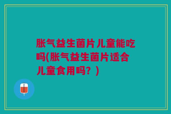 胀气益生菌片儿童能吃吗(胀气益生菌片适合儿童食用吗？)