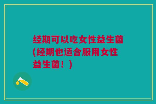 经期可以吃女性益生菌(经期也适合服用女性益生菌!) 经期可以吃女性益生菌(经期也适合服用女性益生菌!)