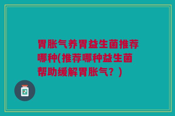 胃胀气养胃益生菌推荐哪种(推荐哪种益生菌帮助缓解胃胀气?)
