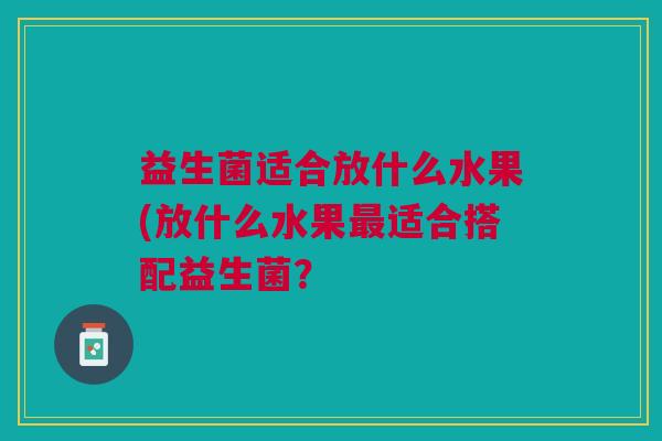 益生菌适合放什么水果(放什么水果适合搭配益生菌? 益生菌适合放什么水果(放什么水果适合搭配益生菌?