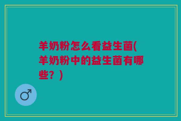 羊奶粉怎么看益生菌(羊奶粉中的益生菌有哪些?) 羊奶粉怎么看益生菌(羊奶粉中的益生菌有哪些?)