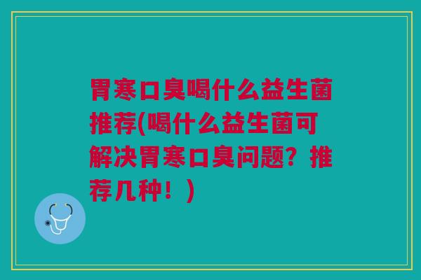 胃寒口臭喝什么益生菌推荐(喝什么益生菌可解决胃寒口臭问题？推荐几种！)