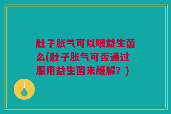 肚子胀气可以喂益生菌么(肚子胀气可否通过服用益生菌来缓解?)