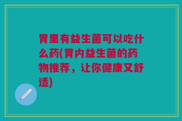胃里有益生菌可以吃什么药(胃内益生菌的推荐,让你健康又舒适) 胃里有益生菌可以吃什么药(胃内益生菌的推荐,让你健康又舒适)