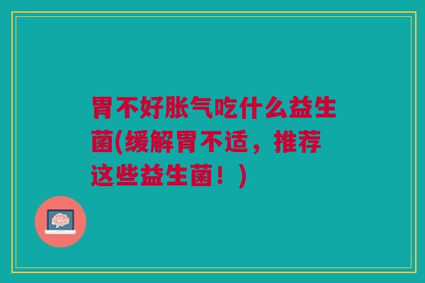胃不好吃什么益生菌(缓解胃不适,推荐这些益生菌!) 胃不好吃什么益生菌(缓解胃不适,推荐这些益生菌!)