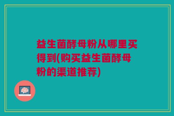 益生菌酵母粉从哪里买得到(购买益生菌酵母粉的渠道推荐)